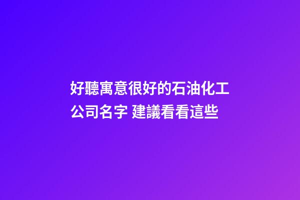 好聽寓意很好的石油化工公司名字 建議看看這些-第1張-公司起名-玄機(jī)派